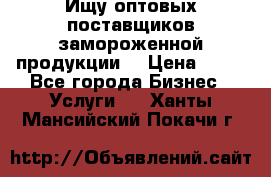 Ищу оптовых поставщиков замороженной продукции. › Цена ­ 10 - Все города Бизнес » Услуги   . Ханты-Мансийский,Покачи г.